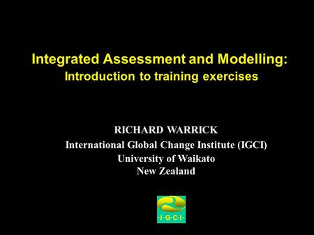 Integrated Assessment and Modelling: Introduction to training exercises RICHARD WARRICK International Global Change Institute (IGCI) University of Waikato.