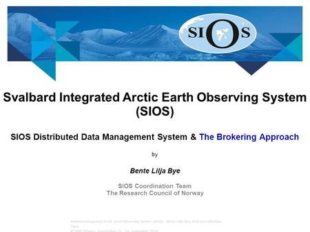 Svalbard Integrated Arctic Earth Observing System (SIOS) SIOS Distributed Data Management System & The Brokering Approach by Bente Lilja Bye SIOS Coordination.