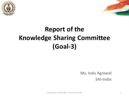 Report of the Knowledge Sharing Committee (Goal-3) Ms. Indu Agrawal SAI-India Comptroller and Auditor General of India1.