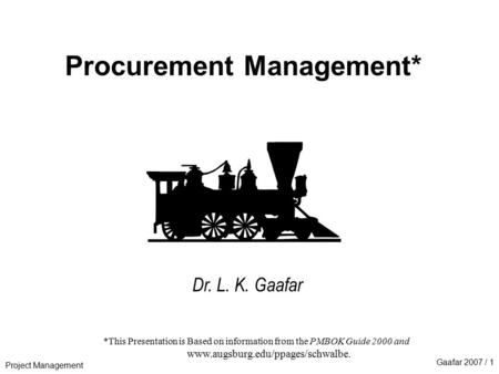 Project Management Gaafar 2007 / 1 Procurement Management* Dr. L. K. Gaafar *This Presentation is Based on information from the PMBOK Guide 2000 and www.augsburg.edu/ppages/schwalbe.