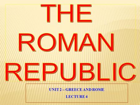 THE ROMAN REPUBLIC UNIT 2 – GREECE AND ROME LECTURE 4.