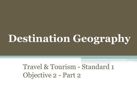 Destination Geography Travel & Tourism - Standard 1 Objective 2 - Part 2.