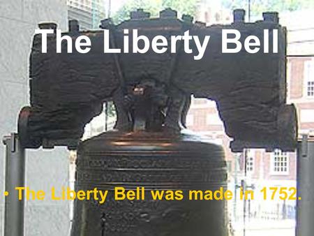 The Liberty Bell The Liberty Bell was made in 1752.