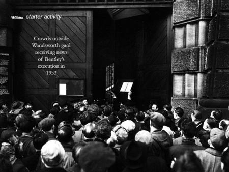  starter activity Crowds outside Wandsworth gaol receiving news of Bentley’s execution in 1953.