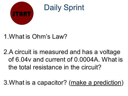 Daily Sprint START 1.What is Ohm’s Law? 2.A circuit is measured and has a voltage of 6.04v and current of 0.0004A. What is the total resistance in the.
