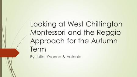 Looking at West Chiltington Montessori and the Reggio Approach for the Autumn Term By Julia, Yvonne & Antonia.