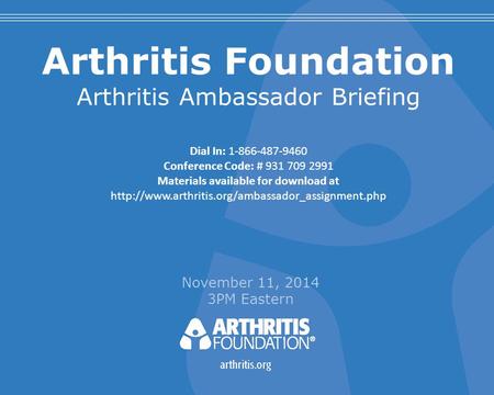 Arthritis Foundation Arthritis Ambassador Briefing November 11, 2014 3PM Eastern Dial In: 1-866-487-9460 Conference Code: # 931 709 2991 Materials available.
