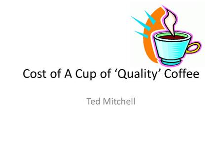 Cost of A Cup of ‘Quality’ Coffee Ted Mitchell. Sources of Cost Information General Information in the student manual Coffee Calculator in game Materials.