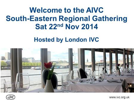 Welcome to the AIVC South-Eastern Regional Gathering Sat 22 nd Nov 2014 Hosted by London IVC www.ivc.org.uk.