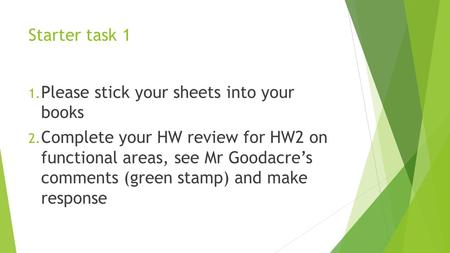 Starter task 1 1. Please stick your sheets into your books 2. Complete your HW review for HW2 on functional areas, see Mr Goodacre’s comments (green stamp)