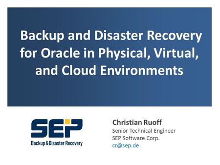 Backup and Disaster Recovery for Oracle in Physical, Virtual, and Cloud Environments Christian Ruoff Senior Technical Engineer SEP Software Corp. cr@sep.de.