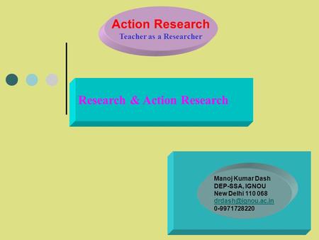 Action Research Teacher as a Researcher Research & Action Research Manoj Kumar Dash DEP-SSA, IGNOU New Delhi 110 068 0-9971728220.