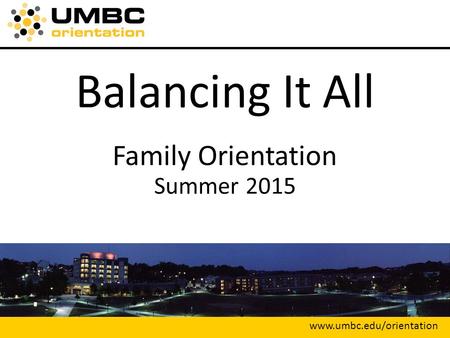 Balancing It All Family Orientation Summer 2015 www.umbc.edu/orientation.