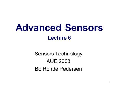 1 Advanced Sensors Lecture 6 Sensors Technology AUE 2008 Bo Rohde Pedersen.