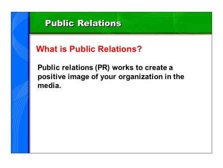 Public Relations What is Public Relations? Public relations (PR) works to create a positive image of your organization in the media.