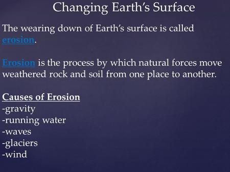 Changing Earth’s Surface The wearing down of Earth’s surface is called erosion. Erosion is the process by which natural forces move weathered rock and.