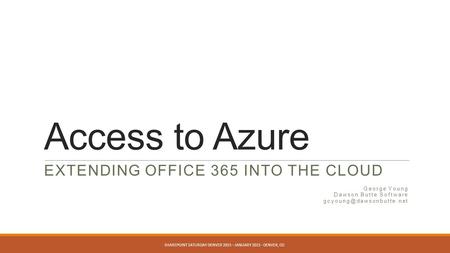 Access to Azure EXTENDING OFFICE 365 INTO THE CLOUD George Young Dawson Butte Software SHAREPOINT SATURDAY DENVER 2015 – JANUARY.