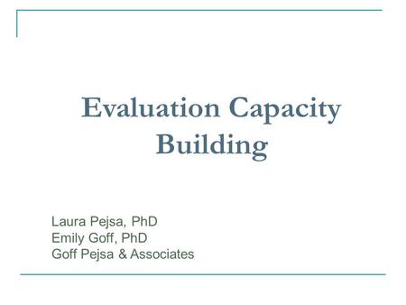 Evaluation Capacity Building Laura Pejsa, PhD Emily Goff, PhD Goff Pejsa & Associates.