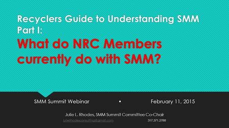 Recyclers Guide to Understanding SMM Part I: What do NRC Members currently do with SMM? SMM Summit Webinar February 11, 2015 Julie L. Rhodes, SMM Summit.