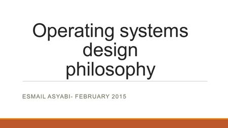 Operating systems design philosophy ESMAIL ASYABI- FEBRUARY 2015.