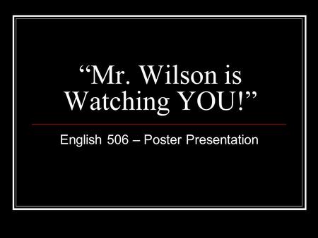 “Mr. Wilson is Watching YOU!” English 506 – Poster Presentation.