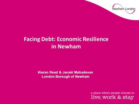 Facing Debt: Economic Resilience in Newham Kieran Read & Janaki Mahadevan London Borough of Newham.
