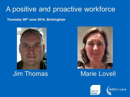 A positive and proactive workforce Thursday 26 th June 2014, Birmingham Jim Thomas Marie Lovell.