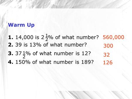 Warm Up 1. 14,000 is 2 % of what number? 2. 39 is 13% of what number? 3. 37 % of what number is 12? 4. 150% of what number is 189? 560,000 300 32 1 2 126.