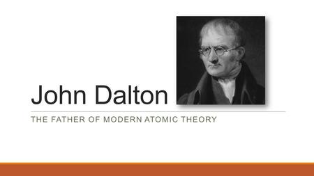John Dalton THE FATHER OF MODERN ATOMIC THEORY. The life of John Dalton Born September 5 th or 6 th, 1766, in Eaglesfield, England. Youngest of three.