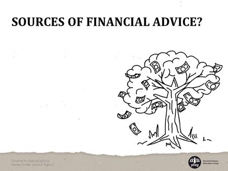 SOURCES OF FINANCIAL ADVICE? Sources of financial advice Money Works: Level 2 Topic 2.