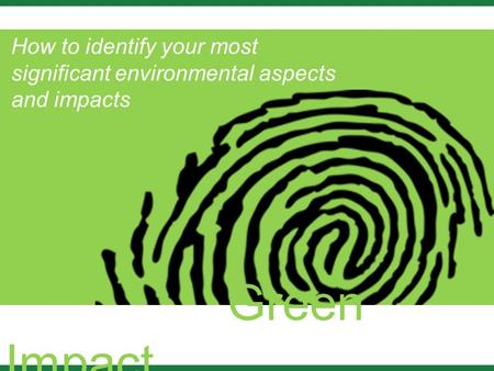Green Impact How to identify your most significant environmental aspects and impacts.