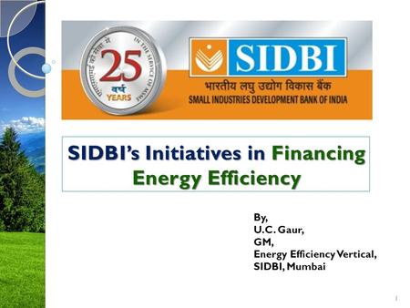 1 By, U.C. Gaur, GM, Energy Efficiency Vertical, SIDBI, Mumbai.