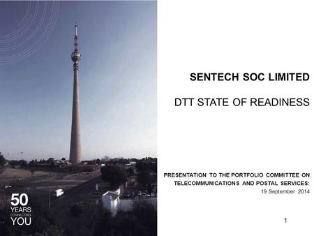 SENTECH SOC LIMITED DTT STATE OF READINESS PRESENTATION TO THE PORTFOLIO COMMITTEE ON TELECOMMUNICATIONS AND POSTAL SERVICES: 19 September 2014 1.