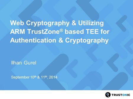 Web Cryptography & Utilizing ARM TrustZone® based TEE for Authentication & Cryptography Ilhan Gurel September 10th & 11th, 2014.