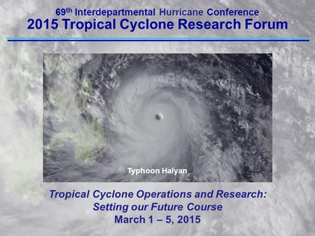 Tropical Cyclone Operations and Research: Setting our Future Course March 1 – 5, 2015 69 th Interdepartmental Hurricane Conference 2015 Tropical Cyclone.
