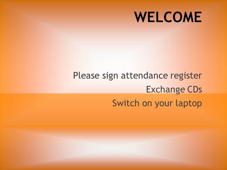 WELCOME Please sign attendance register Exchange CDs Switch on your laptop.