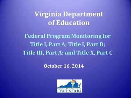 Virginia Department of Education Federal Program Monitoring for Title I, Part A; Title I, Part D; Title III, Part A; and Title X, Part C October 16, 2014.