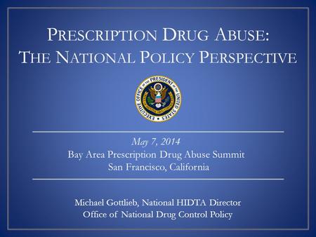 P RESCRIPTION D RUG A BUSE : T HE N ATIONAL P OLICY P ERSPECTIVE Michael Gottlieb, National HIDTA Director Office of National Drug Control Policy May 7,