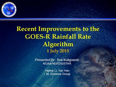 1 Recent Improvements to the GOES-R Rainfall Rate Algorithm 1 July 2015 Presented By: Bob Kuligowski NOAA/NESDIS/STAR Yaping Li, Yan Hao I. M. Systems.