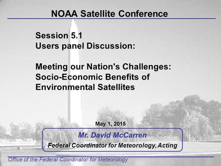 Office of the Federal Coordinator for Meteorology Mr. David McCarren Federal Coordinator for Meteorology, Acting NOAA Satellite Conference May 1, 2015.