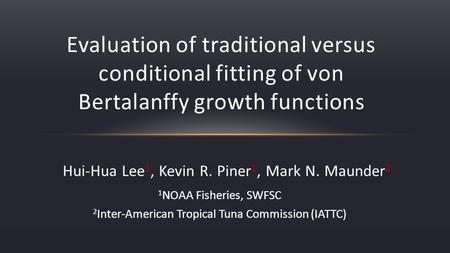 Hui-Hua Lee 1, Kevin R. Piner 1, Mark N. Maunder 2 Evaluation of traditional versus conditional fitting of von Bertalanffy growth functions 1 NOAA Fisheries,