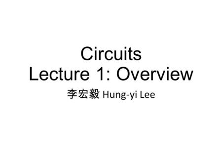 Circuits Lecture 1: Overview 李宏毅 Hung-yi Lee. Course Information Time: 09:10 - 10:00 Wednesday and 10:20 - 12:10 Friday Place: EE BL R112 Text Book: A.
