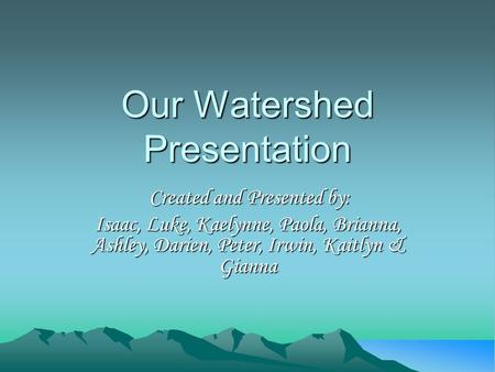 Our Watershed Presentation Created and Presented by: Isaac, Luke, Kaelynne, Paola, Brianna, Ashley, Darien, Peter, Irwin, Kaitlyn & Gianna.