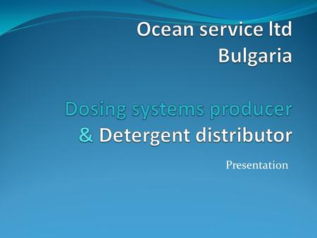 Presentation. Short intro Ocean service Ltd is a producer of dosing systems for laundries and dishwashing machines. We are the biggest professional detergent.