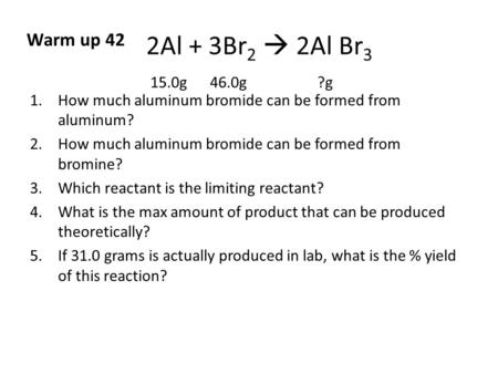 2Al + 3Br 2  2Al Br 3 15.0g 46.0g ?g 1.How much aluminum bromide can be formed from aluminum? 2.How much aluminum bromide can be formed from bromine?