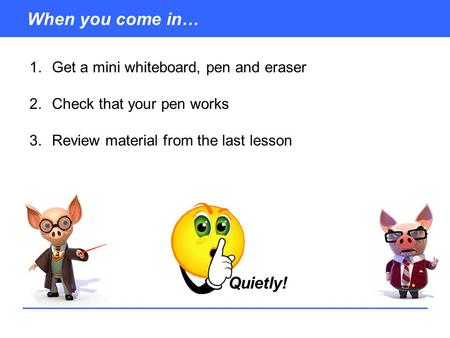 When you come in… 1.Get a mini whiteboard, pen and eraser 2.Check that your pen works 3.Review material from the last lesson Quietly!
