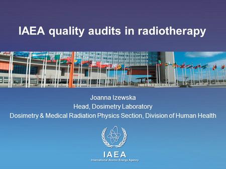 IAEA International Atomic Energy Agency IAEA quality audits in radiotherapy Joanna Izewska Head, Dosimetry Laboratory Dosimetry & Medical Radiation Physics.