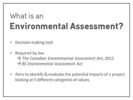 Decision making tool Required by law  The Canadian Environmental Assessment Act, 2012  BC Environmental Assessment Act Aims to identify & evaluate the.