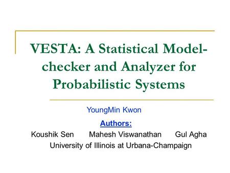 VESTA: A Statistical Model- checker and Analyzer for Probabilistic Systems Authors: Koushik Sen Mahesh Viswanathan Gul Agha University of Illinois at Urbana-Champaign.