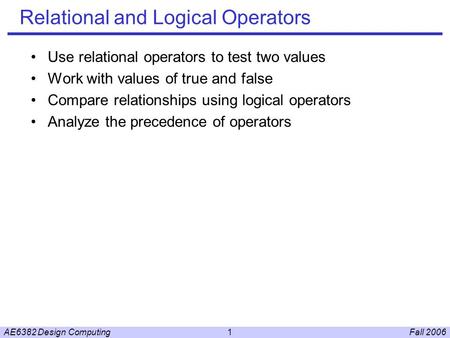 Fall 2006AE6382 Design Computing1 Relational and Logical Operators Use relational operators to test two values Work with values of true and false Compare.
